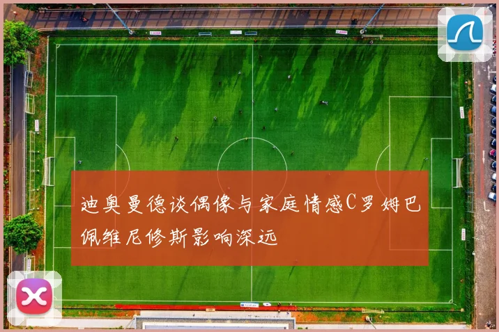 迪奥曼德谈偶像与家庭情感C罗姆巴佩维尼修斯影响深远