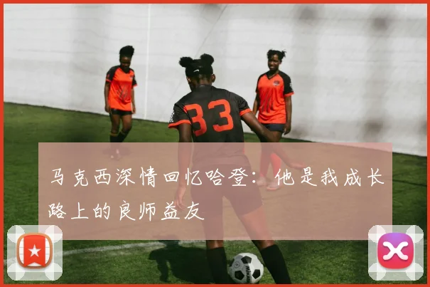 马克西深情回忆哈登：他是我成长路上的良师益友