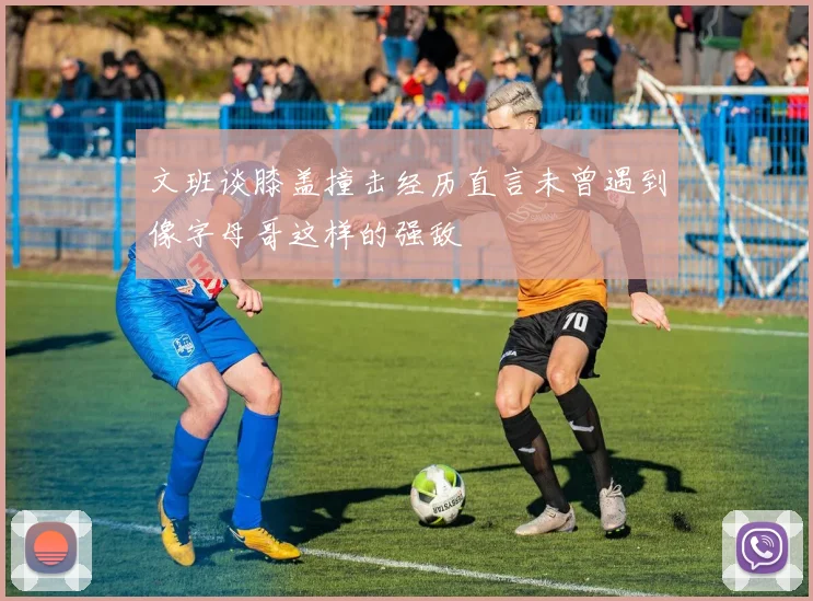 文班谈膝盖撞击经历直言未曾遇到像字母哥这样的强敌