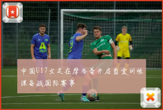 中国U17女足在摩洛哥开启首堂训练课备战国际赛事