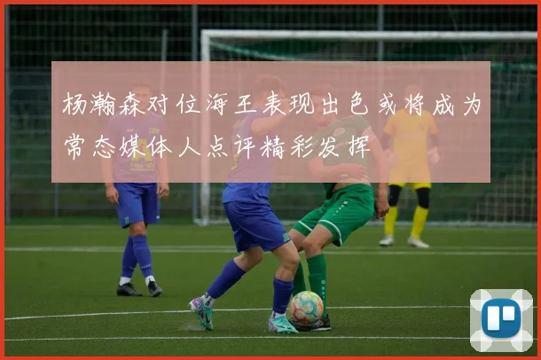 杨瀚森对位海王表现出色或将成为常态媒体人点评精彩发挥