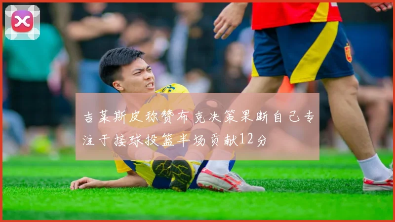 吉莱斯皮称赞布克决策果断自己专注于接球投篮半场贡献12分