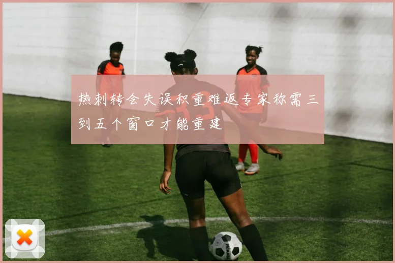 热刺转会失误积重难返专家称需三到五个窗口才能重建