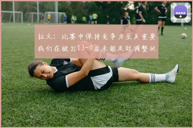 拉文：比赛中保持竞争力至关重要我们在被打13-0后未能及时调整状态