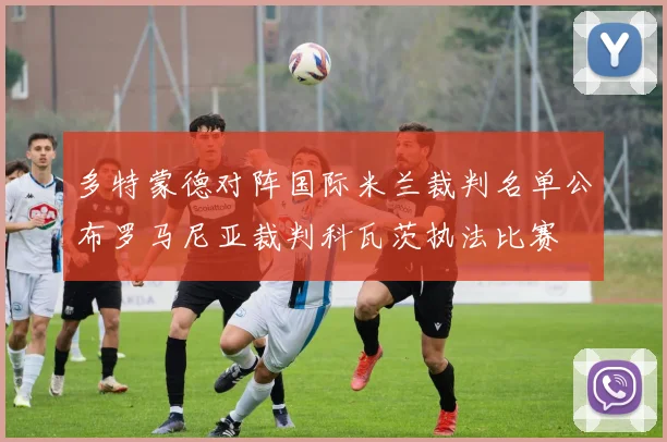 多特蒙德对阵国际米兰裁判名单公布罗马尼亚裁判科瓦茨执法比赛