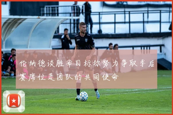 伦纳德谈胜率目标称努力争取季后赛席位是团队的共同使命