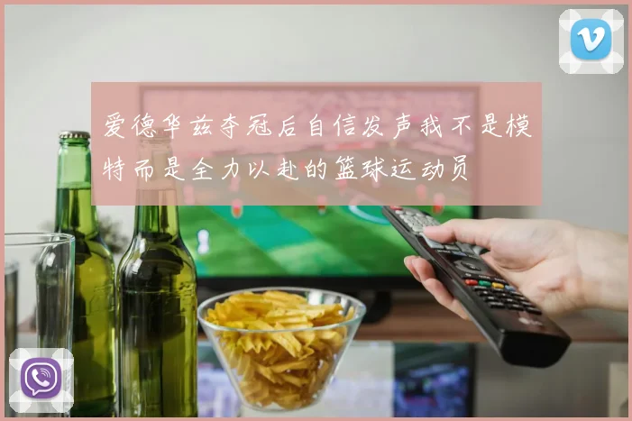 爱德华兹夺冠后自信发声我不是模特而是全力以赴的篮球运动员