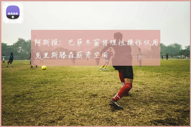 阿斯报：巴萨冬窗将理性操作仅用克里斯滕森薪资空间