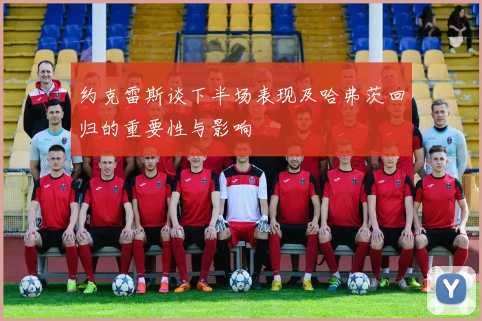 约克雷斯谈下半场表现及哈弗茨回归的重要性与影响