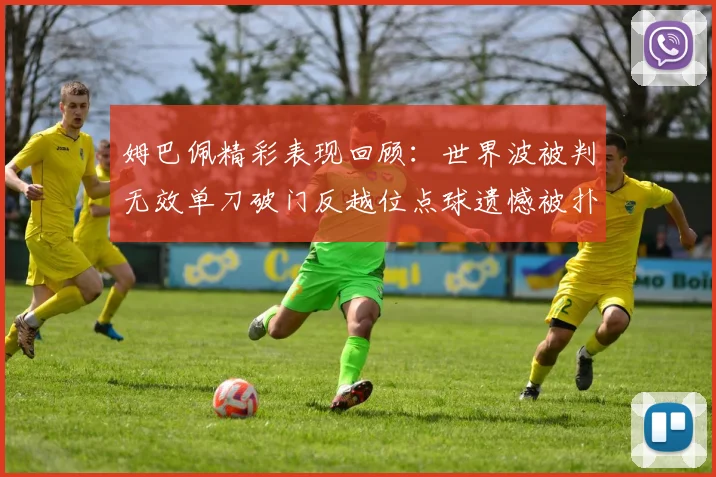 姆巴佩精彩表现回顾：世界波被判无效单刀破门反越位点球遗憾被扑救