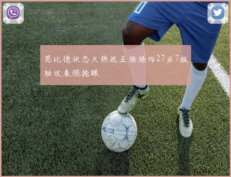 恩比德状态火热近五场场均27分7板助攻表现抢眼