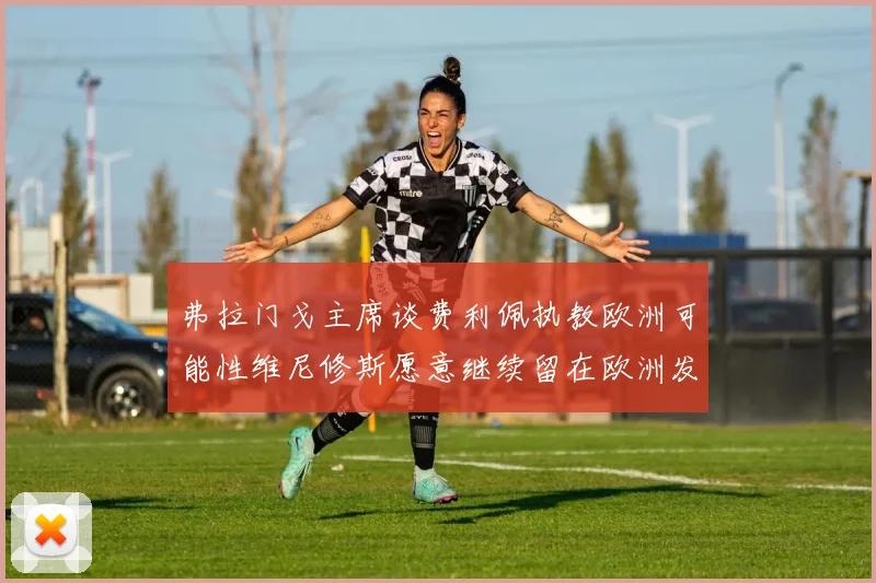 弗拉门戈主席谈费利佩执教欧洲可能性维尼修斯愿意继续留在欧洲发展