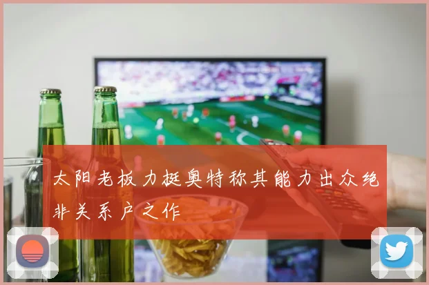 太阳老板力挺奥特称其能力出众绝非关系户之作