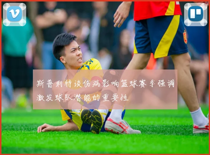 斯普利特谈伤病影响篮球赛季强调激发球队潜能的重要性