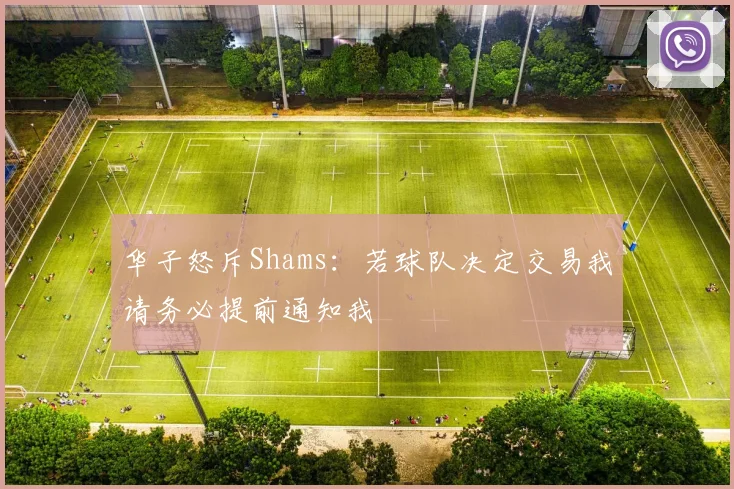 华子怒斥Shams：若球队决定交易我请务必提前通知我