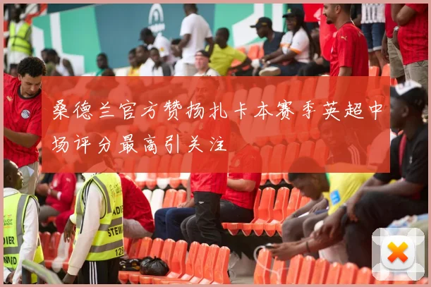 桑德兰官方赞扬扎卡本赛季英超中场评分最高引关注