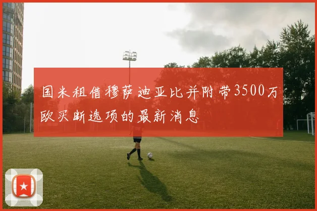国米租借穆萨迪亚比并附带3500万欧买断选项的最新消息