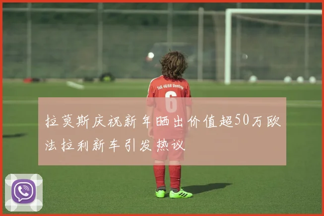 拉莫斯庆祝新年晒出价值超50万欧法拉利新车引发热议