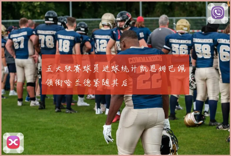 五大联赛球员进球统计凯恩姆巴佩领衔哈兰德紧随其后