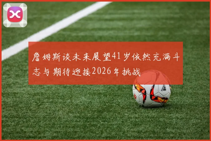詹姆斯谈未来展望41岁依然充满斗志与期待迎接2026年挑战