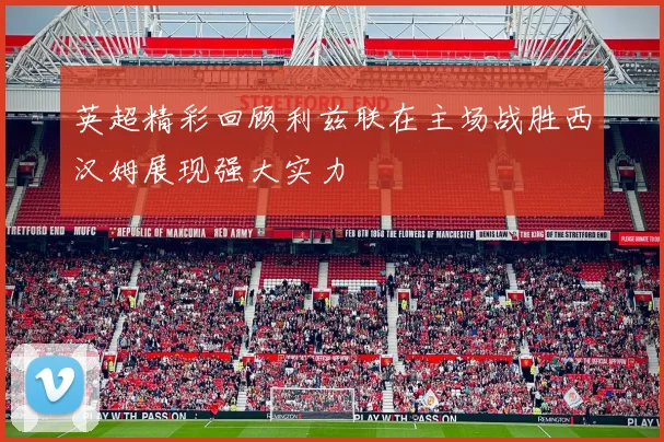 英超精彩回顾利兹联在主场战胜西汉姆展现强大实力
