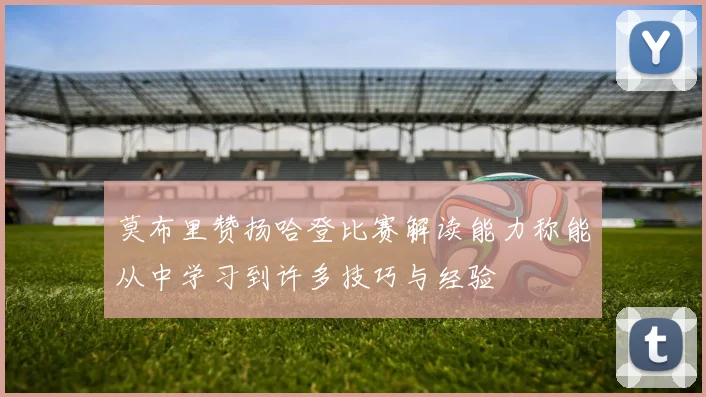 莫布里赞扬哈登比赛解读能力称能从中学习到许多技巧与经验