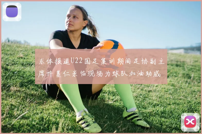 东体报道U22国足集训期间足协副主席许基仁亲临现场为球队加油助威