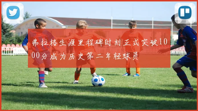 弗拉格生涯里程碑时刻正式突破1000分成为历史第二年轻球员