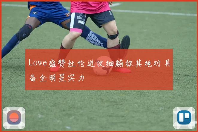 Lowe盛赞杜伦进攻细腻称其绝对具备全明星实力