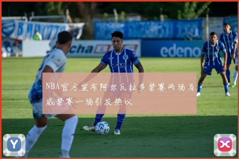 NBA官方宣布阿尔瓦拉多禁赛两场马威禁赛一场引发热议