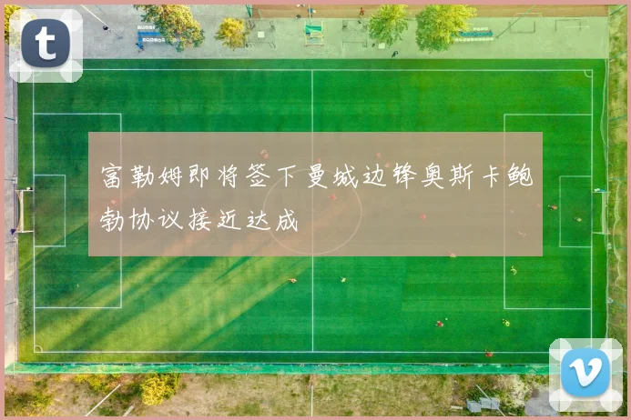 富勒姆即将签下曼城边锋奥斯卡鲍勃协议接近达成