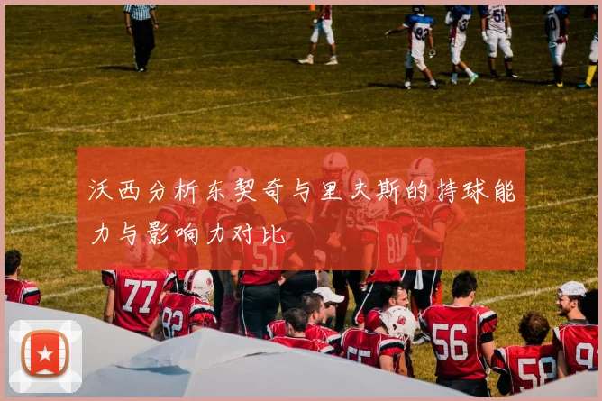 沃西分析东契奇与里夫斯的持球能力与影响力对比