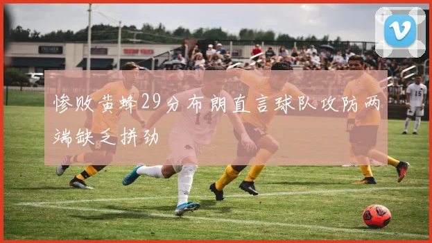 惨败黄蜂29分布朗直言球队攻防两端缺乏拼劲