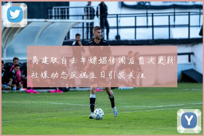 易建联自去年嫖娼传闻后首次更新社媒动态庆祝生日引发关注