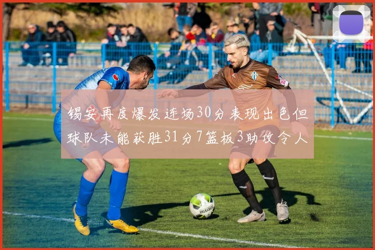 锡安再度爆发连场30分表现出色但球队未能获胜31分7篮板3助攻令人心痛