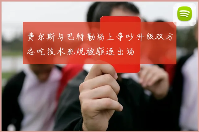 费尔斯与巴特勒场上争吵升级双方各吃技术犯规被驱逐出场