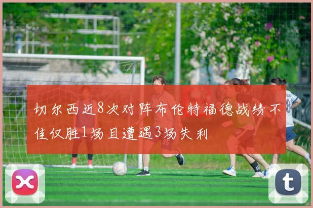 切尔西近8次对阵布伦特福德战绩不佳仅胜1场且遭遇3场失利