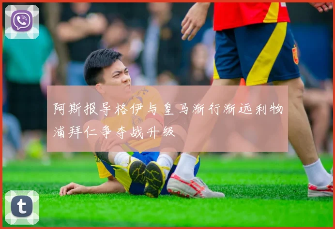 阿斯报导格伊与皇马渐行渐远利物浦拜仁争夺战升级