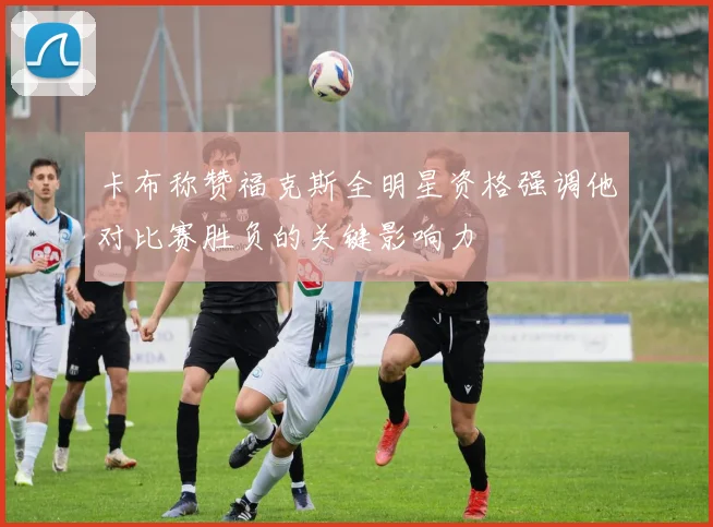 卡布称赞福克斯全明星资格强调他对比赛胜负的关键影响力