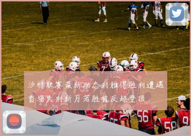 沙特联赛最新动态利雅得胜利遭遇首场失利新月若胜将反超登顶