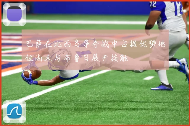 巴萨在比西乌争夺战中占据优势地位尚未与布鲁日展开接触