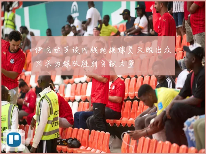 伊戈达罗谈内线轮换球员天赋出众只求为球队胜利贡献力量