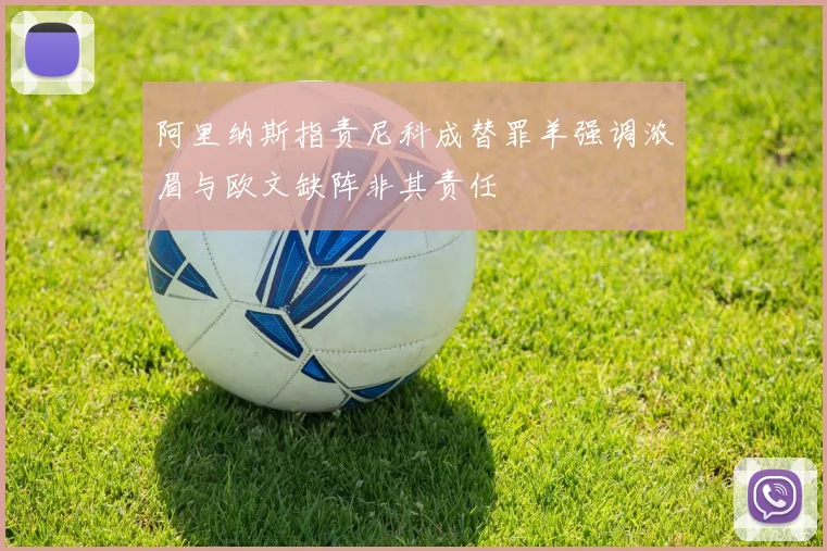 阿里纳斯指责尼科成替罪羊强调浓眉与欧文缺阵非其责任
