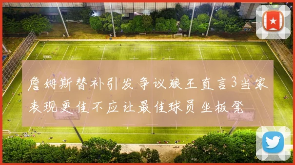 詹姆斯替补引发争议狼王直言3当家表现更佳不应让最佳球员坐板凳
