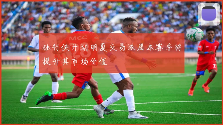 独行侠计划明夏交易浓眉本赛季将提升其市场价值