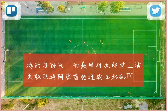 梅西与孙兴慜的巅峰对决即将上演美职联迈阿密首轮迎战洛杉矶FC