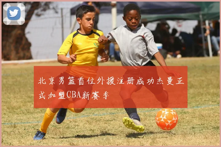 北京男篮首位外援注册成功杰曼正式加盟CBA新赛季