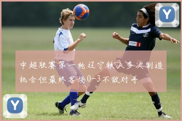 中超联赛第一轮辽宁铁人多次制造机会但最终客场0-3不敌对手