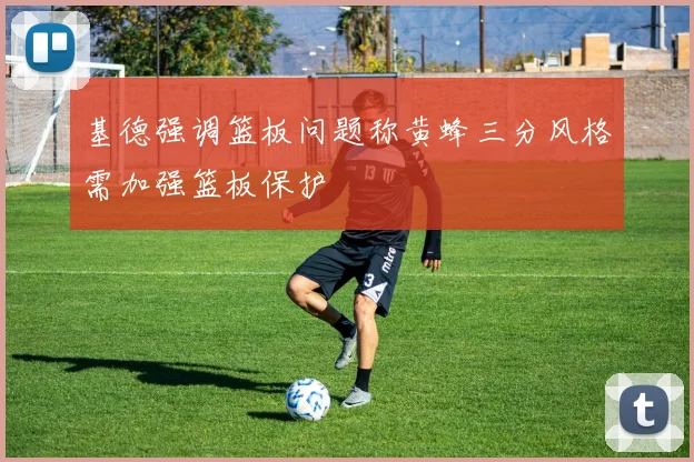 基德强调篮板问题称黄蜂三分风格需加强篮板保护