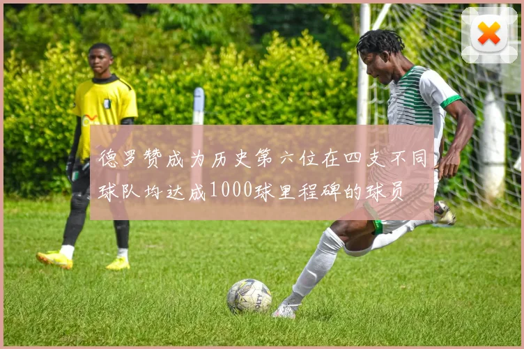 德罗赞成为历史第六位在四支不同球队均达成1000球里程碑的球员